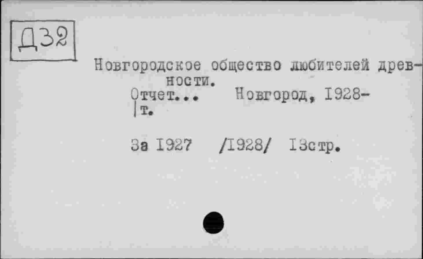 ﻿Д32
Новгородское общество любителей древ нос ти.
Отчет... Новгород, 1928-
|Т.
За 1927
/1928/ 13стр.